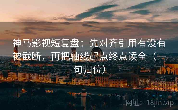 神马影视短复盘：先对齐引用有没有被截断，再把轴线起点终点读全（一句归位）