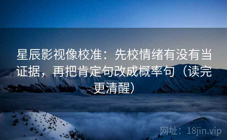 星辰影视像校准：先校情绪有没有当证据，再把肯定句改成概率句（读完更清醒）