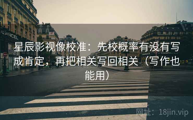 星辰影视像校准：先校概率有没有写成肯定，再把相关写回相关（写作也能用）