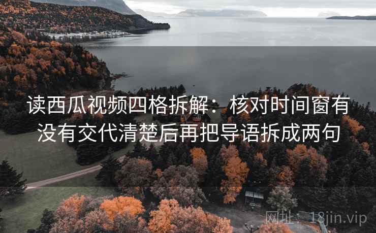 读西瓜视频四格拆解：核对时间窗有没有交代清楚后再把导语拆成两句