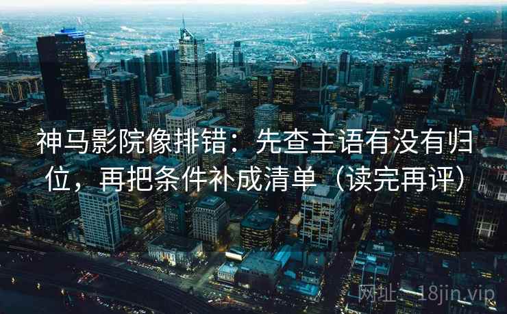 神马影院像排错：先查主语有没有归位，再把条件补成清单（读完再评）