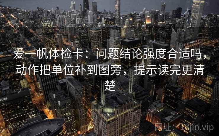 爱一帆体检卡：问题结论强度合适吗，动作把单位补到图旁，提示读完更清楚