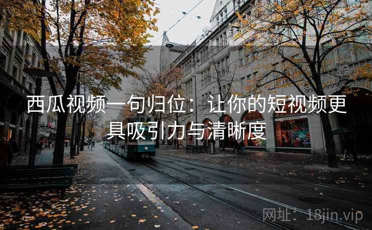 西瓜视频一句归位：让你的短视频更具吸引力与清晰度