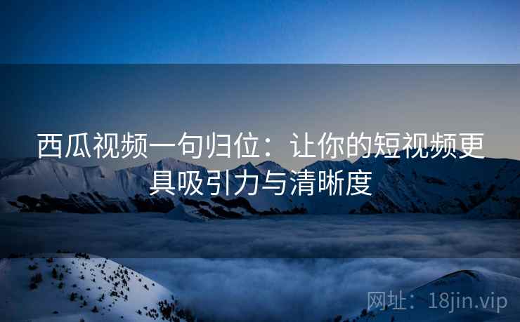 西瓜视频一句归位：让你的短视频更具吸引力与清晰度