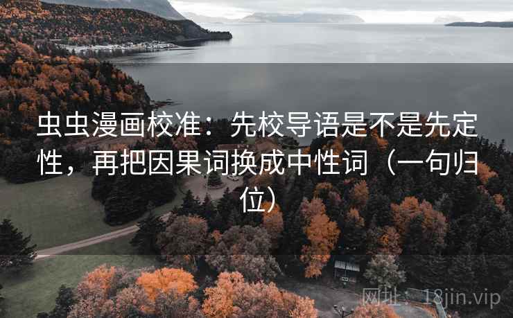 虫虫漫画校准：先校导语是不是先定性，再把因果词换成中性词（一句归位）