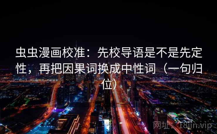 虫虫漫画校准：先校导语是不是先定性，再把因果词换成中性词（一句归位）