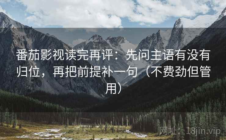 番茄影视读完再评：先问主语有没有归位，再把前提补一句（不费劲但管用）