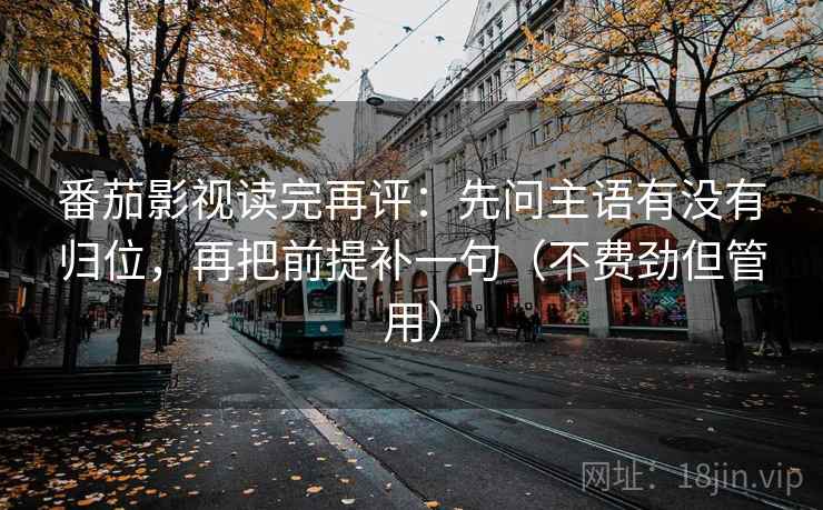 番茄影视读完再评：先问主语有没有归位，再把前提补一句（不费劲但管用）