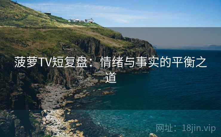 菠萝TV短复盘：情绪与事实的平衡之道