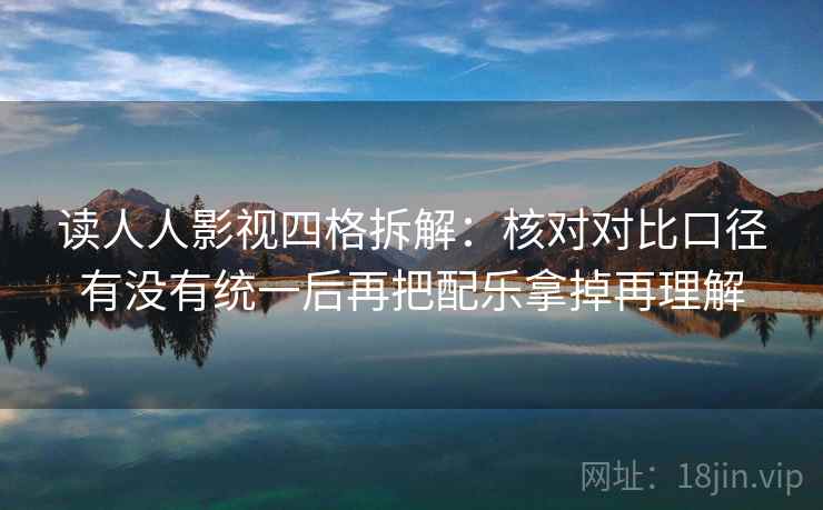 读人人影视四格拆解：核对对比口径有没有统一后再把配乐拿掉再理解