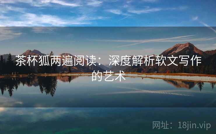 茶杯狐两遍阅读：深度解析软文写作的艺术