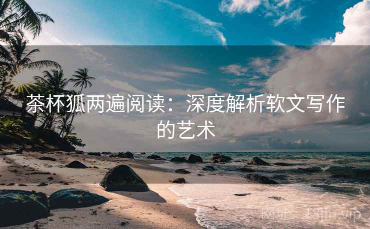 茶杯狐两遍阅读：深度解析软文写作的艺术