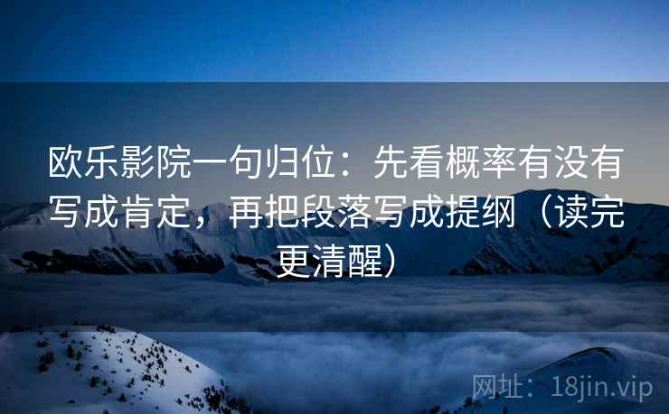 欧乐影院一句归位：先看概率有没有写成肯定，再把段落写成提纲（读完更清醒）