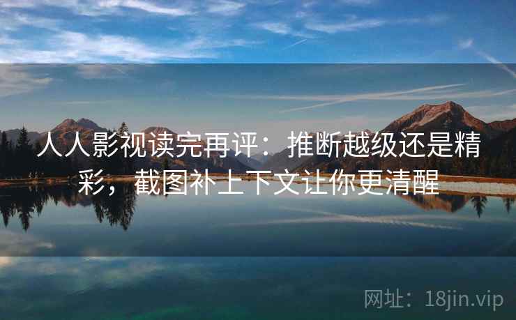 人人影视读完再评：推断越级还是精彩，截图补上下文让你更清醒