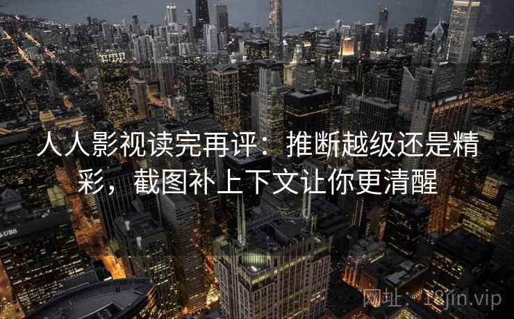 人人影视读完再评：推断越级还是精彩，截图补上下文让你更清醒