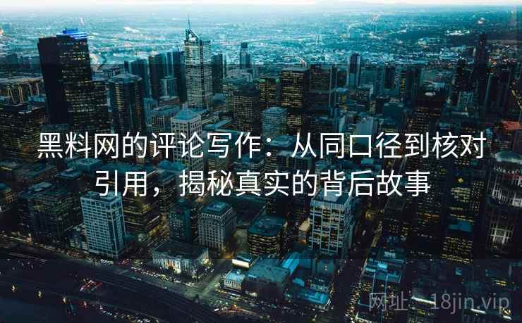 黑料网的评论写作：从同口径到核对引用，揭秘真实的背后故事
