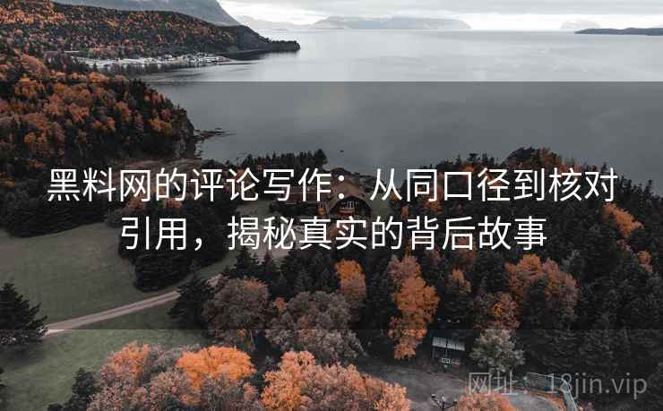 黑料网的评论写作：从同口径到核对引用，揭秘真实的背后故事