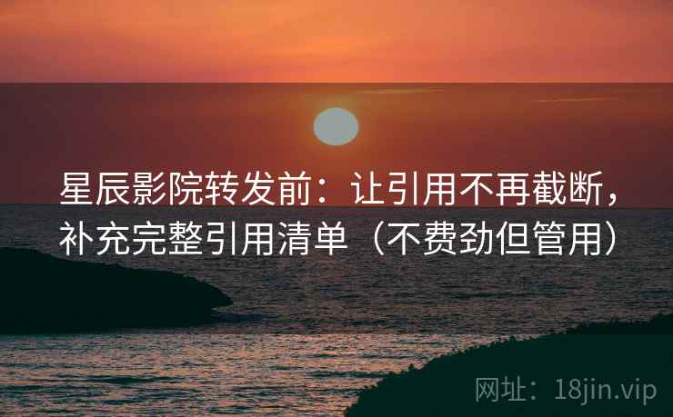 星辰影院转发前：让引用不再截断，补充完整引用清单（不费劲但管用）