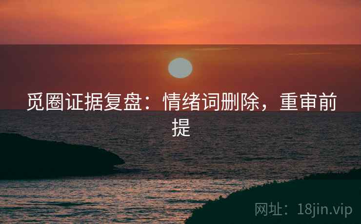 觅圈证据复盘：情绪词删除，重审前提