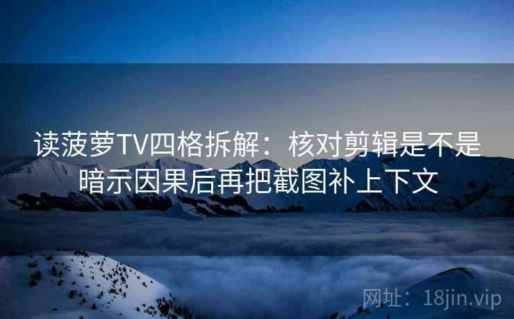 读菠萝TV四格拆解：核对剪辑是不是暗示因果后再把截图补上下文