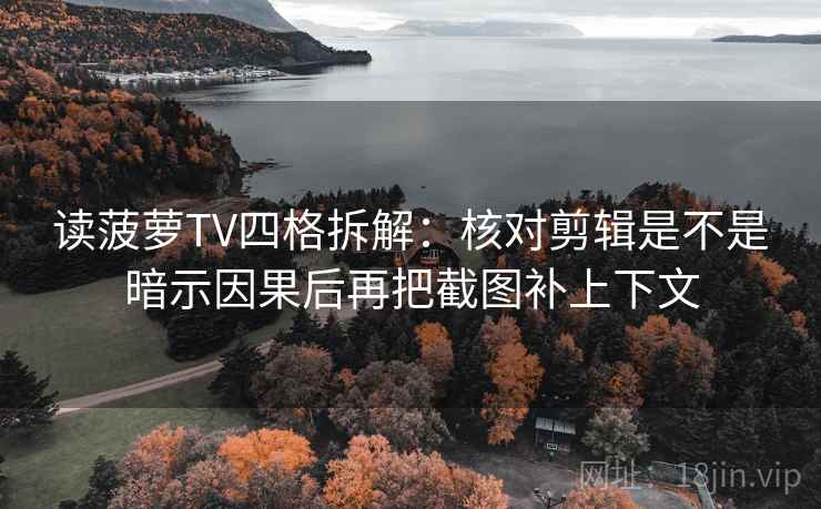 读菠萝TV四格拆解：核对剪辑是不是暗示因果后再把截图补上下文