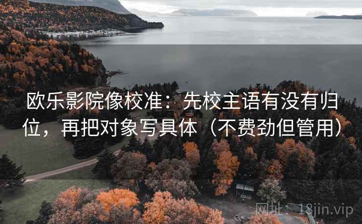 欧乐影院像校准：先校主语有没有归位，再把对象写具体（不费劲但管用）