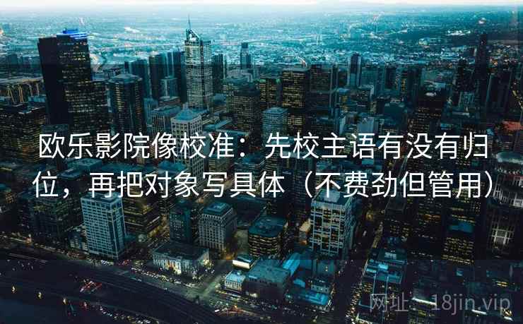 欧乐影院像校准：先校主语有没有归位，再把对象写具体（不费劲但管用）