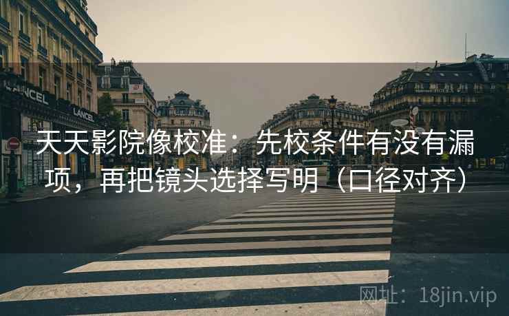 天天影院像校准：先校条件有没有漏项，再把镜头选择写明（口径对齐）