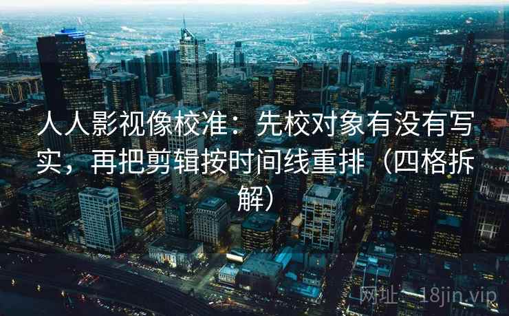 人人影视像校准：先校对象有没有写实，再把剪辑按时间线重排（四格拆解）