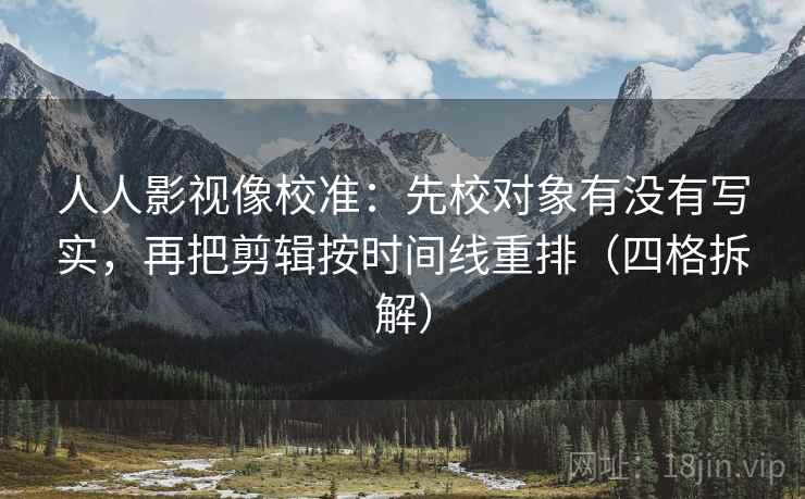 人人影视像校准：先校对象有没有写实，再把剪辑按时间线重排（四格拆解）