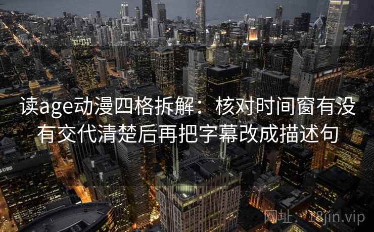 读age动漫四格拆解：核对时间窗有没有交代清楚后再把字幕改成描述句