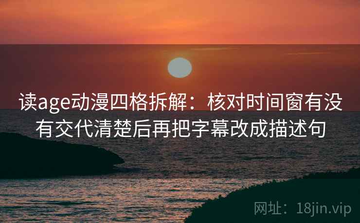 读age动漫四格拆解：核对时间窗有没有交代清楚后再把字幕改成描述句