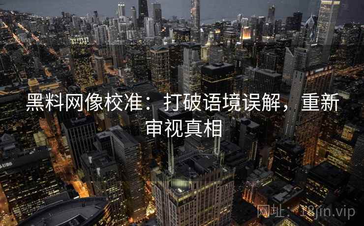 黑料网像校准：打破语境误解，重新审视真相