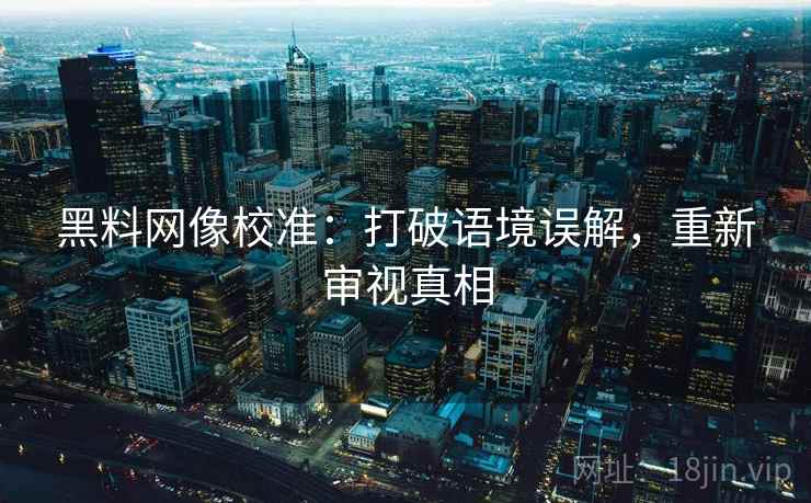黑料网像校准：打破语境误解，重新审视真相
