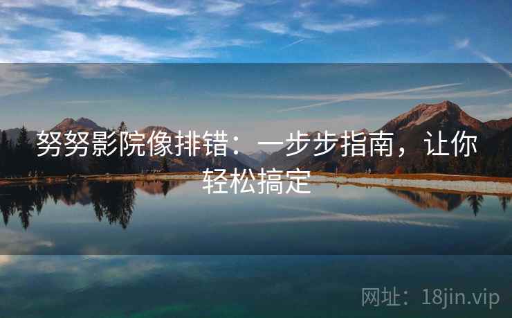 努努影院像排错：一步步指南，让你轻松搞定