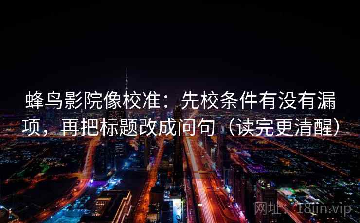 蜂鸟影院像校准：先校条件有没有漏项，再把标题改成问句（读完更清醒）