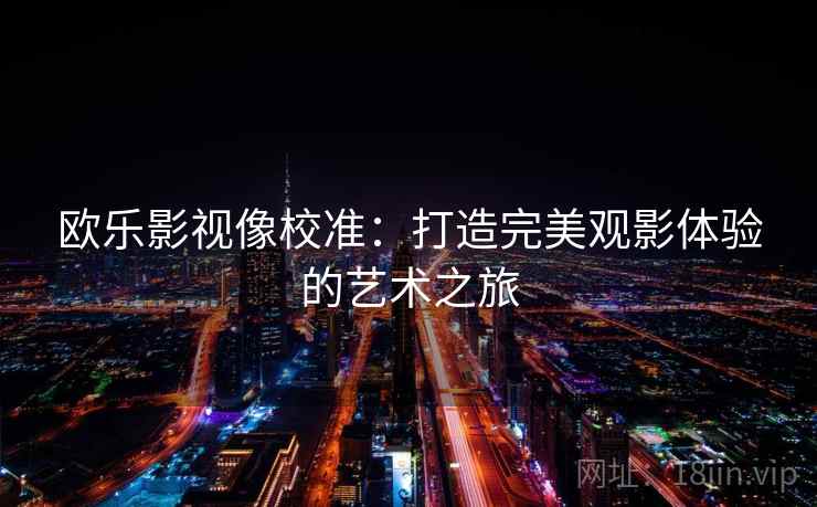 欧乐影视像校准：打造完美观影体验的艺术之旅