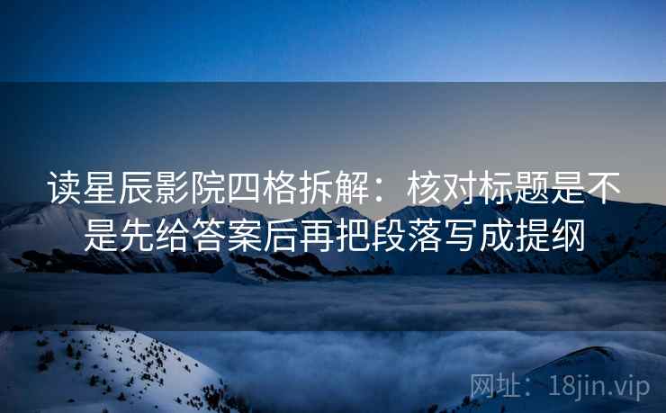 读星辰影院四格拆解：核对标题是不是先给答案后再把段落写成提纲