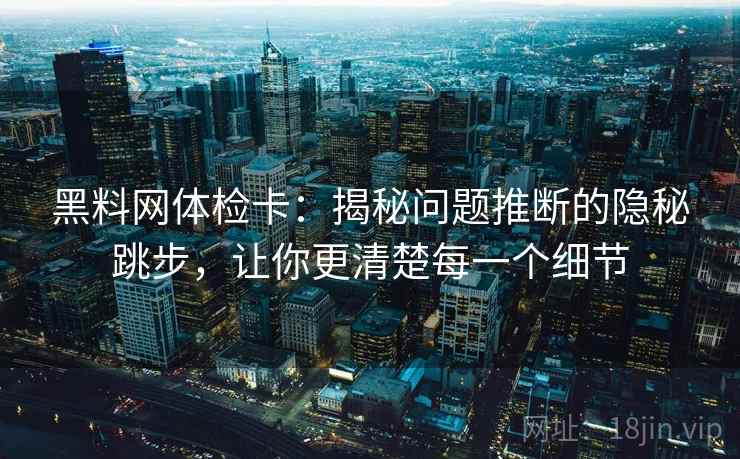 黑料网体检卡：揭秘问题推断的隐秘跳步，让你更清楚每一个细节