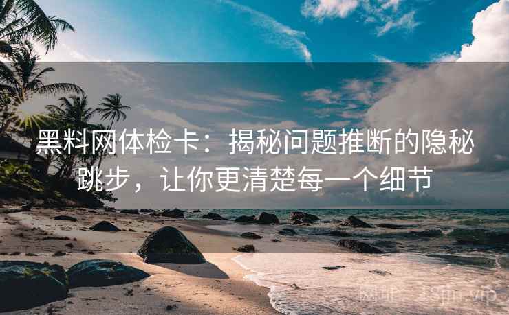黑料网体检卡：揭秘问题推断的隐秘跳步，让你更清楚每一个细节