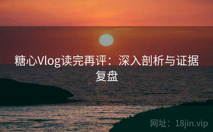 糖心Vlog读完再评：深入剖析与证据复盘