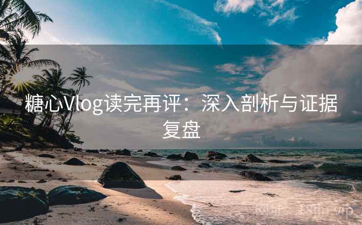 糖心Vlog读完再评：深入剖析与证据复盘