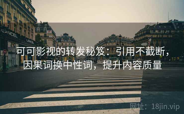 可可影视的转发秘笈：引用不截断，因果词换中性词，提升内容质量
