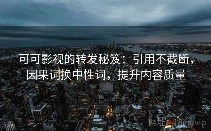 可可影视的转发秘笈：引用不截断，因果词换中性词，提升内容质量