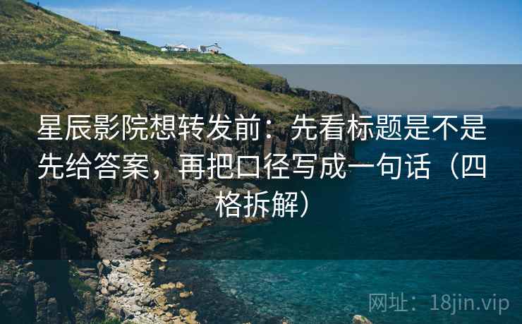 星辰影院想转发前：先看标题是不是先给答案，再把口径写成一句话（四格拆解）