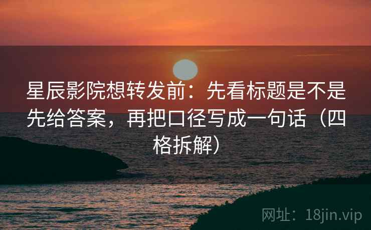 星辰影院想转发前：先看标题是不是先给答案，再把口径写成一句话（四格拆解）