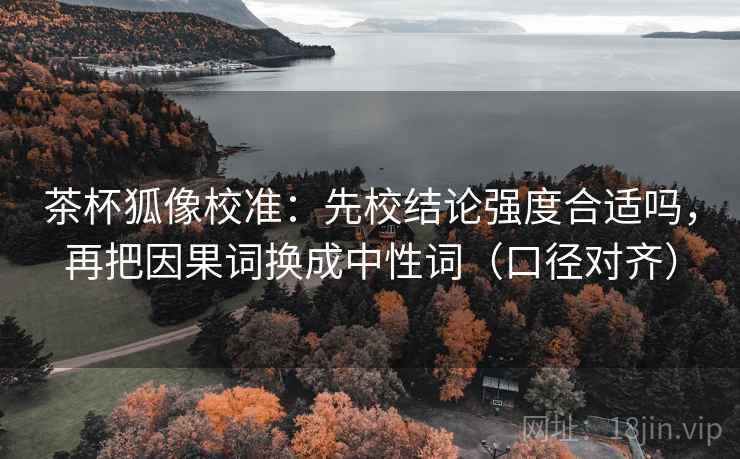 茶杯狐像校准：先校结论强度合适吗，再把因果词换成中性词（口径对齐）