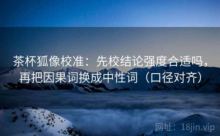 茶杯狐像校准：先校结论强度合适吗，再把因果词换成中性词（口径对齐）