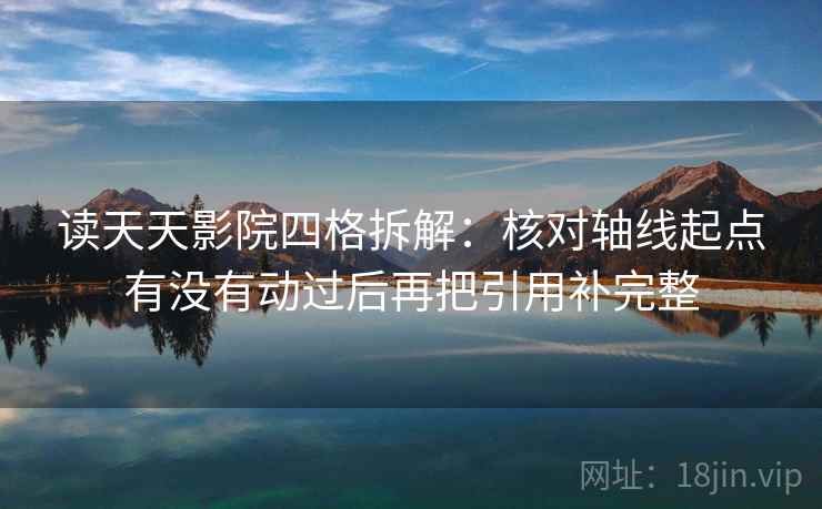 读天天影院四格拆解：核对轴线起点有没有动过后再把引用补完整