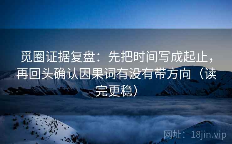 觅圈证据复盘：先把时间写成起止，再回头确认因果词有没有带方向（读完更稳）